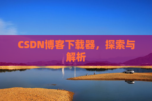 CSDN博客下载器,探索与解析 CSDN博客下载器,探索与解析